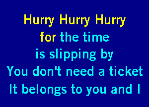 Hurry Hurry Hurry
for the time

is slipping by
You don't need a ticket
It belongs to you and l