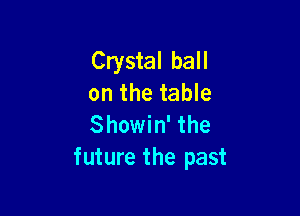Crystal ball
on the table

Showin' the
future the past