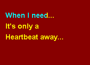 When I need...
It's only a

Heartbeat away...