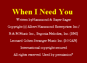 W hen I N eed You

Writm byHammond 3c Baym' Saga
Copyright (c) Albm Hammond Enwrpn'scs Incl
R 3c M Music Inc, Begonia Melodies, Inc. (EMU
Leonard Cohm Strangm' Music Inc. (SOCAN)
Inmn'onsl copyright Bocuxcd

All rights named. Used by pmnisbion