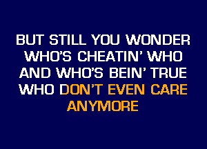 BUT STILL YOU WONDER
WHUS CHEATIN' WHO
AND WHUS BEIN' TRUE
WHO DON'T EVEN CARE
ANYMORE