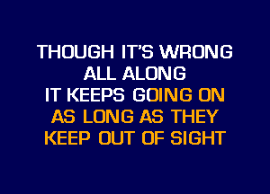 THOUGH ITS WRONG
ALL ALONG
IT KEEPS GOING ON
AS LONG AS THEY
KEEP OUT OF SIGHT