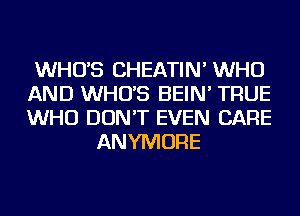 WHO'S CHEATIN' WHO
AND WHO'S BEIN' TRUE
WHO DON'T EVEN CARE

ANYMORE