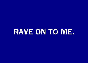 RAVE ON TO ME.