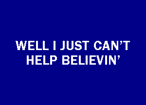 WELL I JUST CANT

HELP BELIEVIN,