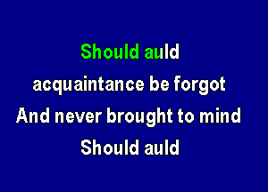 Should auld
acquaintance be forgot

And never brought to mind
Should auld