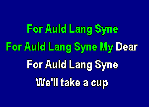 For Auld Lang Syne
For Auld Lang Syne My Dear

For Auld Lang Syne

We'll take a cup