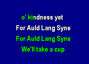 o' kindness yet
For Auld Lang Syne

For Auld Lang Syne

We'll take a cup