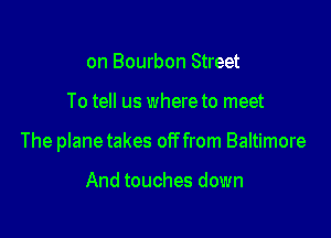 on Bourbon Street

To tell us where to meet

The planetakes off from Baltimore

And touches down