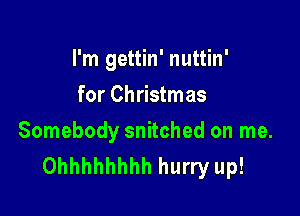 I'm gettin' nuttin'
for Christmas

Somebody snitched on me.
Ohhhhhhhh hurry up!