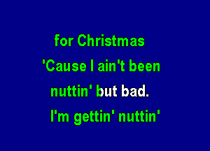for Christmas
'Cause I ain't been
nuttin' but bad.

I'm gettin' nuttin'