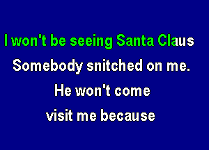 lwon't be seeing Santa Claus

Somebody snitched on me.
He won't come
visit me because
