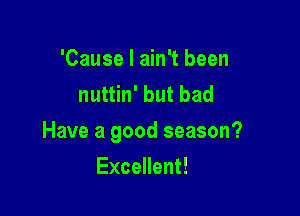 'Cause I ain't been
nuttin' but bad

Have a good season?

Excellent!