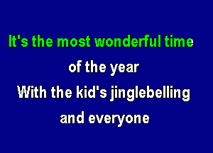 It's the most wonderful time
of the year

With the kid's jinglebelling
and everyone