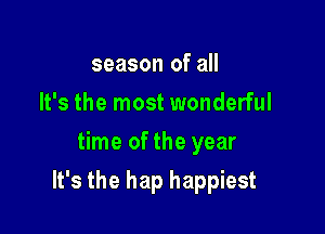 season of all
It's the most wonderful
time of the year

It's the hap happiest