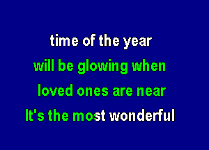 time of the year

will be glowing when

loved ones are near
It's the most wonderful