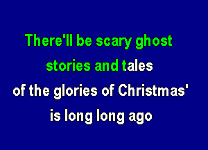There'll be scary ghost
stories and tales
of the glories of Christmas'

is long long ago