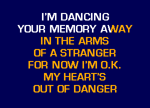 I'M DANCING
YOUR MEMORY AWAY
IN THE ARMS
OF A STRANGER
FUR NOW I'M O.K.
MY HEART'S
OUT OF DANGER