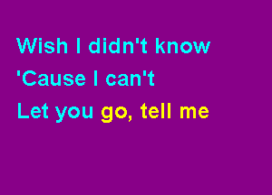 Wish I didn't know
'Cause I can't

Let you go, tell me