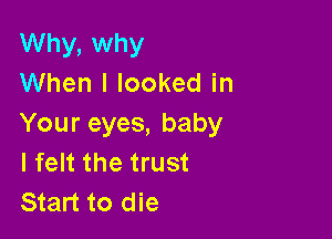 Why, why
When I looked in

Your eyes, baby
I felt the trust
Start to die