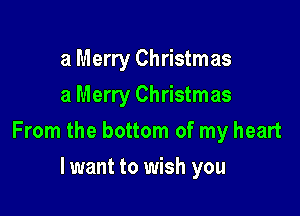 a Merry Christmas
a Merry Christmas

From the bottom of my heart

lwant to wish you