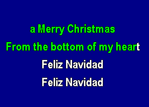 a Merry Christmas

From the bottom of my heart

Feliz Navidad
Feliz Navidad