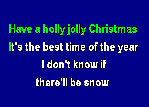 Have a hollyjolly Christmas

It's the best time of the year
ldon't know if
there'll be snow