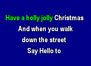 Have a hollyjolly Christmas

And when you walk
down the street
Say Hello to