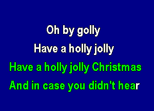 Oh by golly
Have a hollyjolly

Have a hollyjolly Christmas

And in case you didn't hear