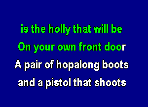 is the holly that will be
On your own front door

A pair of hopalong boots

and a pistol that shoots