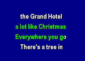 the Grand Hotel
a lot like Christmas

Everywhere you go

There's a tree in