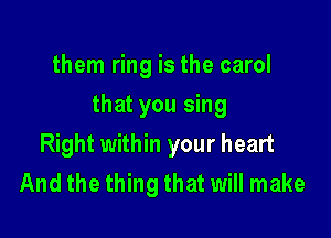 them ring is the carol

that you sing

Right within your heart
And the thing that will make