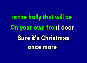 is the holly that will be
On your own front door

Sure it's Christmas
once more