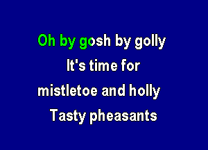 Oh by gosh by golly
It's time for

mistletoe and holly

Tasty pheasants