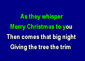 As they whisper
Merry Christmas to you

Then comes that big night

Giving the tree the trim