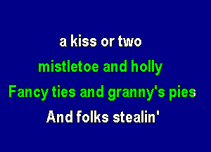 a kiss or two
mistletoe and holly

Fancy ties and granny's pies
And folks stealin'