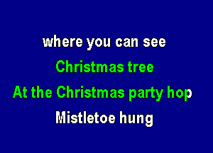 where you can see
Christmas tree

At the Christmas party hop

Mistletoe hung