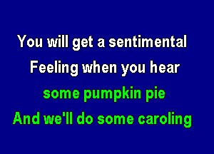 You will get a sentimental
Feeling when you hear
some pumpkin pie

And we'll do some caroling