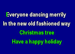 Everyone dancing merrily
In the new old fashioned way
Christmas tree

Have a happy holiday