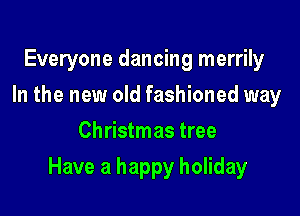 Everyone dancing merrily
In the new old fashioned way
Christmas tree

Have a happy holiday