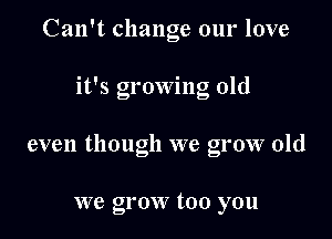 Can't change our love

it's growing old

even though we grow old

we grow too you