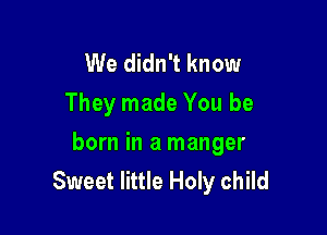 We didn't know
They made You be

born in a manger
Sweet little Holy child