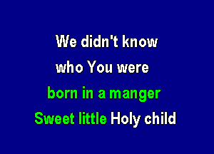 We didn't know
who You were

born in a manger
Sweet little Holy child
