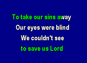To take our sins away

Our eyes were blind
We couldn't see
to save us Lord