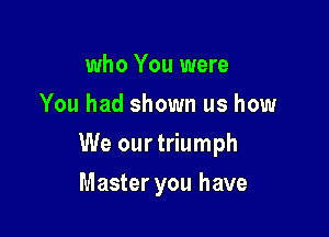 who You were
You had shown us how

We our triumph

Master you have