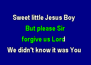 Sweet little Jesus Boy

But please Sir
forgive us Lord
We didn't know it was You