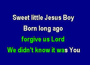 Sweet little Jesus Boy

Born long ago
forgive us Lord
We didn't know it was You