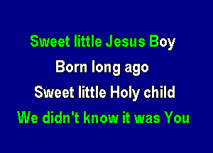 Sweet little Jesus Boy
Born long ago

Sweet little Holy child
We didn't know it was You
