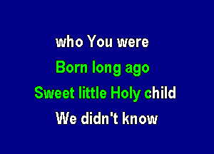 who You were
Born long ago

Sweet little Holy child
We didn't know
