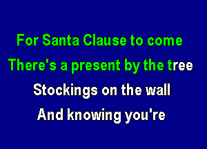 For Santa Clause to come
There's a present by the tree
Stockings on the wall

And knowing you're